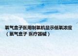 氧气盒子医用制氧机显示低氧浓度（氧气盒子 医疗器械）