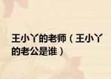 王小丫的老师（王小丫的老公是谁）