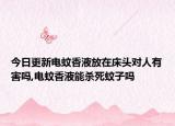 今日更新电蚊香液放在床头对人有害吗,电蚊香液能杀死蚊子吗
