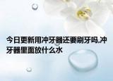 今日更新用冲牙器还要刷牙吗,冲牙器里面放什么水