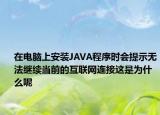 在电脑上安装JAVA程序时会提示无法继续当前的互联网连接这是为什么呢