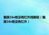 魅族16s有没有红外线解锁（魅族16s有没有红外）