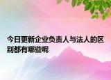 今日更新企业负责人与法人的区别都有哪些呢