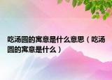 吃汤圆的寓意是什么意思（吃汤圆的寓意是什么）