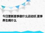 今日更新夏季做什么运动好,夏季养生喝什么