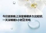 今日更新晚上深度睡眠多久比较好,一天深睡眠1小时正常吗