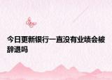今日更新银行一直没有业绩会被辞退吗