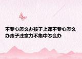 不专心怎么办孩子上课不专心怎么办孩子注意力不集中怎么办