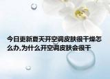 今日更新夏天开空调皮肤很干燥怎么办,为什么开空调皮肤会很干