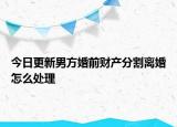 今日更新男方婚前财产分割离婚怎么处理