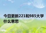 今日更新221和985大学什么意思