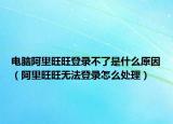 电脑阿里旺旺登录不了是什么原因（阿里旺旺无法登录怎么处理）