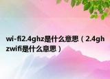 wi-fi2.4ghz是什么意思（2.4ghzwifi是什么意思）