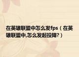 在英雄联盟中怎么发fps（在英雄联盟中,怎么发起投降?）