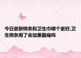 今日更新棉条和卫生巾哪个更好,卫生棉条用了会加重腹痛吗