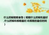 什么时候粗粮食物（粗粮什么时候吃最好,什么时候吃粗粮最好,吃粗粮的最佳时间）