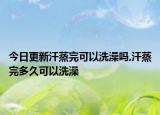 今日更新汗蒸完可以洗澡吗,汗蒸完多久可以洗澡