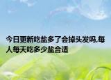 今日更新吃盐多了会掉头发吗,每人每天吃多少盐合适