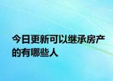 今日更新可以继承房产的有哪些人