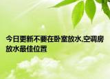 今日更新不要在卧室放水,空调房放水最佳位置