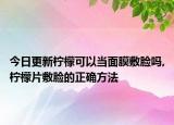 今日更新柠檬可以当面膜敷脸吗,柠檬片敷脸的正确方法