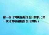第一代计算机是指什么计算机（第一代计算机是指什么计算机）