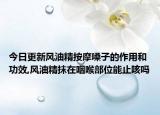 今日更新风油精按摩嗓子的作用和功效,风油精抹在咽喉部位能止咳吗