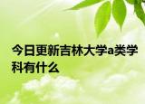 今日更新吉林大学a类学科有什么