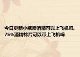 今日更新小瓶喷酒精可以上飞机吗,75%酒精棉片可以带上飞机吗
