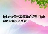 iphone分辨率最高的机型（iphone分辨率怎么看）