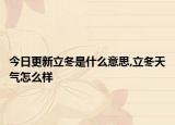 今日更新立冬是什么意思,立冬天气怎么样