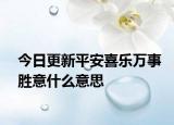 今日更新平安喜乐万事胜意什么意思