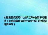 心脑血管疾病吃什么好 这3种食物不可错过（心脑血管疾病吃什么食物好 这9种记得要多吃）