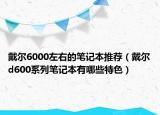 戴尔6000左右的笔记本推荐（戴尔d600系列笔记本有哪些特色）