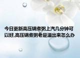 今日更新高压锅煮粥上汽几分钟可以好,高压锅煮粥老是溢出来怎么办