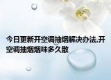 今日更新开空调抽烟解决办法,开空调抽烟烟味多久散