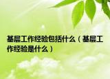 基层工作经验包括什么（基层工作经验是什么）