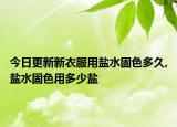 今日更新新衣服用盐水固色多久,盐水固色用多少盐