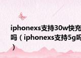 iphonexs支持30w快充吗（iphonexs支持5g吗）