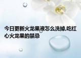今日更新火龙果液怎么洗掉,吃红心火龙果的禁忌