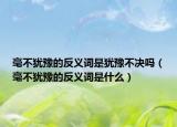 毫不犹豫的反义词是犹豫不决吗（毫不犹豫的反义词是什么）