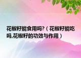 花椒籽能食用吗?（花椒籽能吃吗,花椒籽的功效与作用）