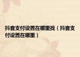 抖音支付设置在哪里找（抖音支付设置在哪里）