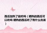 西瓜加热了能吃吗（晒热的西瓜可以吃吗 晒热的西瓜吃了有什么危害）