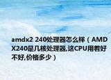 amdx2 240处理器怎么样（AMDX240是几核处理器,这CPU用着好不好,价格多少）