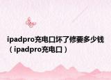 ipadpro充电口坏了修要多少钱（ipadpro充电口）