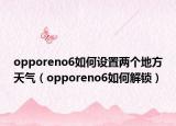 opporeno6如何设置两个地方天气（opporeno6如何解锁）