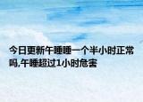今日更新午睡睡一个半小时正常吗,午睡超过1小时危害