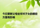 今日更新父母坐牢对子女的哪些方面有影响