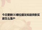 今日更新﻿﻿哪位朋友知道贷款买房怎么落户